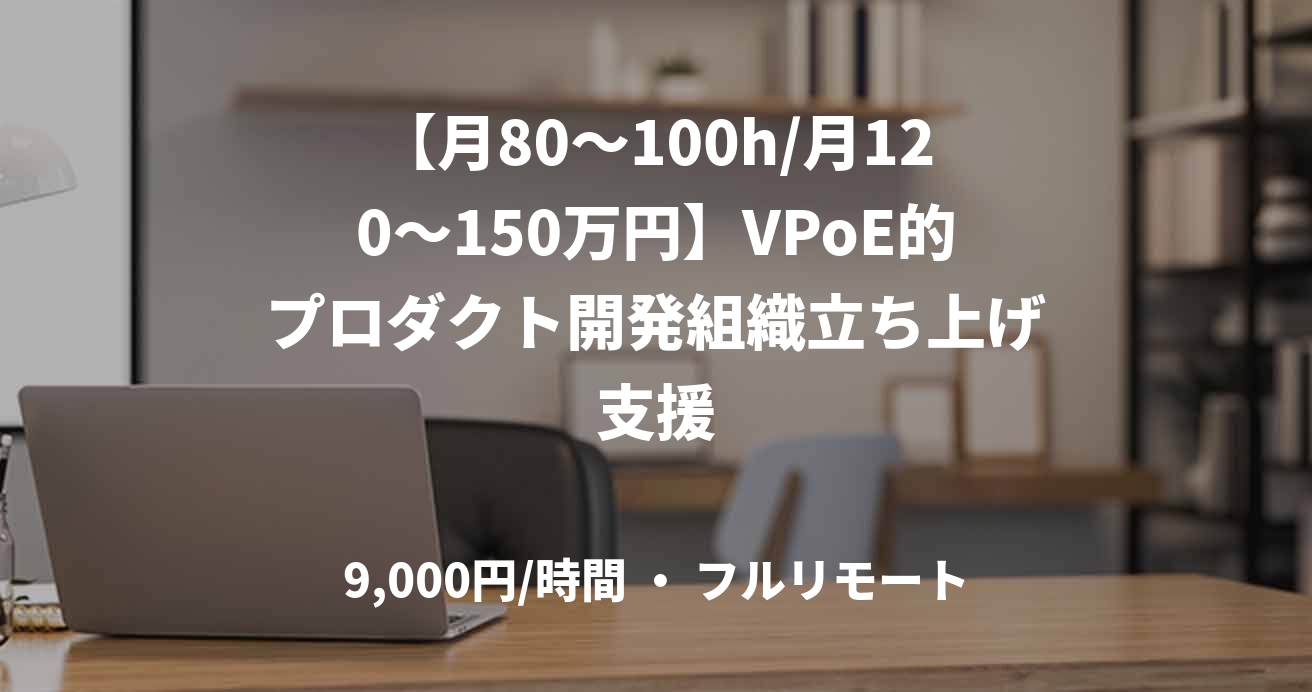 【月80〜100h/月120〜150万円】VPoE的プロダクト開発組織立ち上げ支援