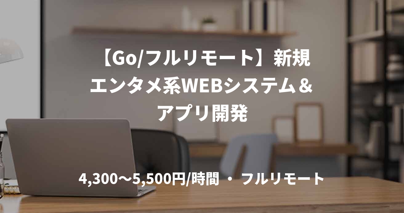 【Go/フルリモート】新規エンタメ系WEBシステム＆アプリ開発