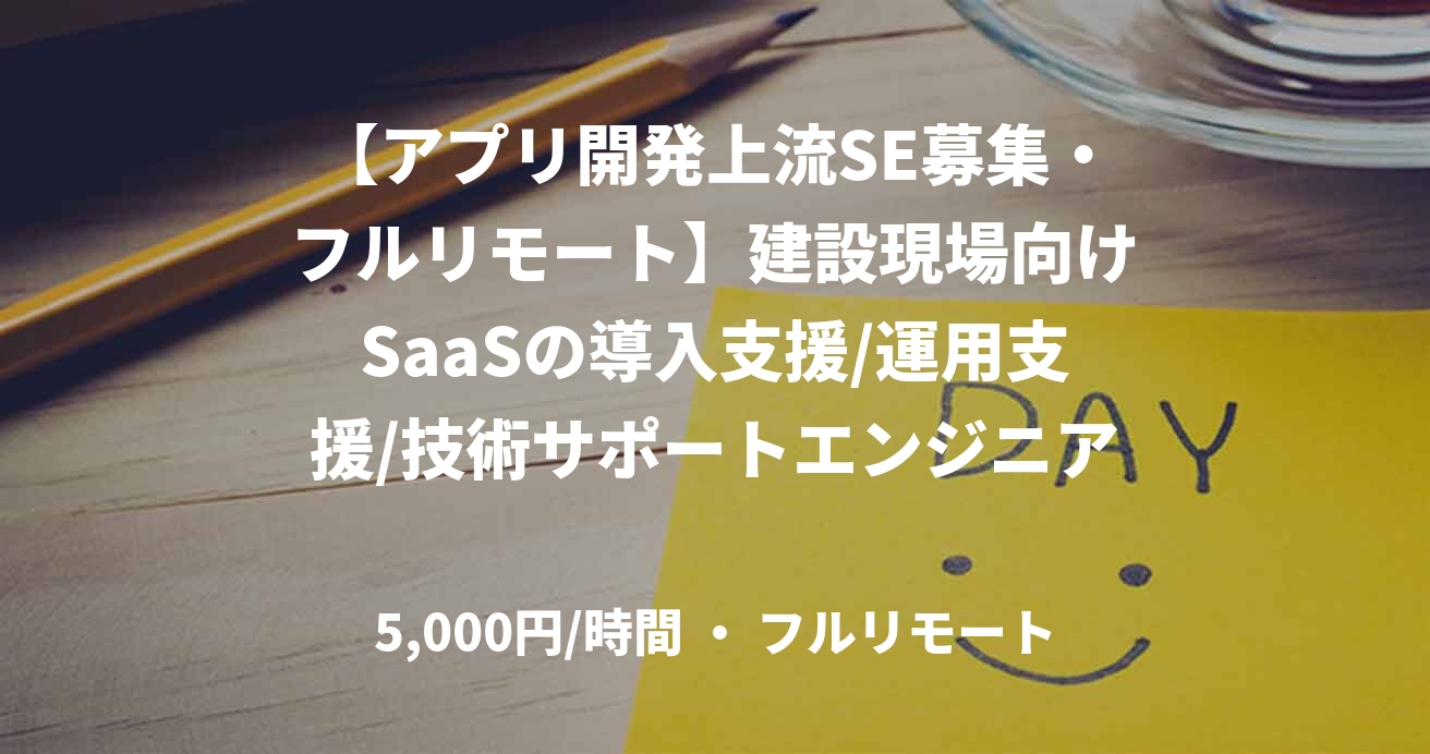 【アプリ開発上流SE募集・フルリモート】建設現場向けSaaSの導入支援/運用支援/技術サポートエンジニア