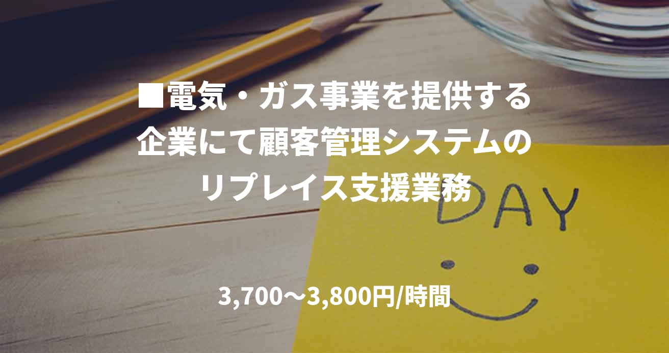 ■電気・ガス事業を提供する企業にて顧客管理システムのリプレイス支援業務