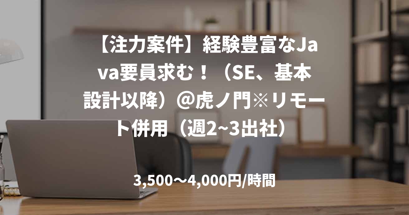 【注力案件】経験豊富なJava要員求む！（SE、基本設計以降）＠虎ノ門※リモート併用（週2~3出社）