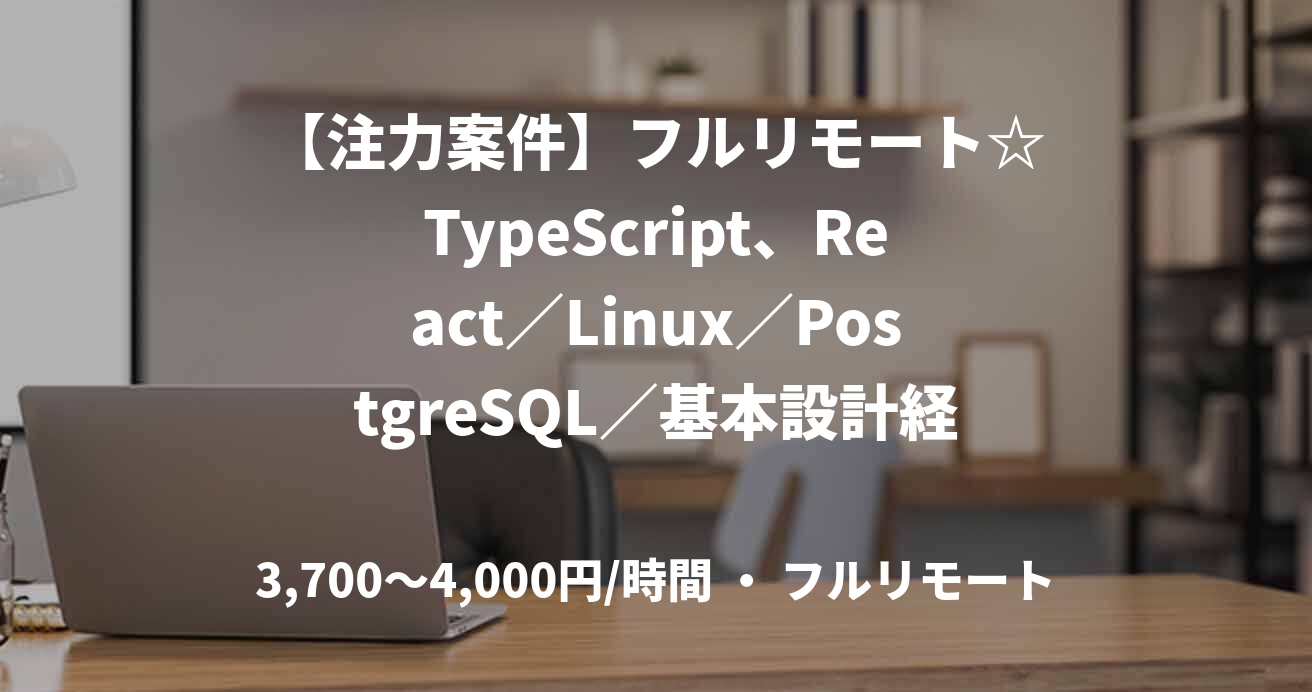 【注力案件】フルリモート☆TypeScript、React／Linux／PostgreSQL／基本設計経験