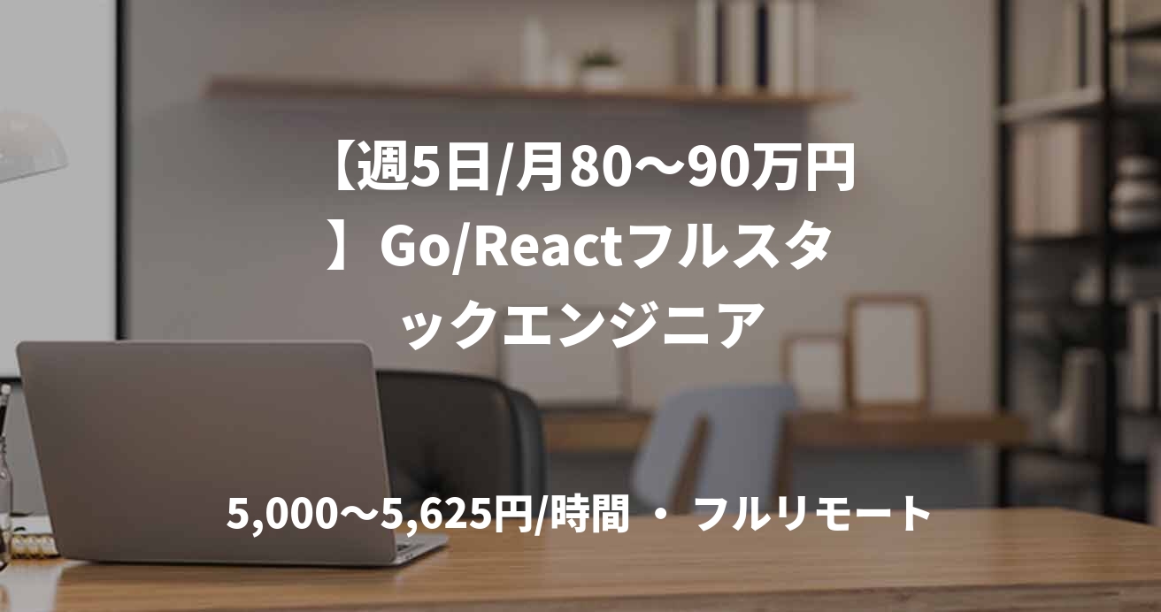 【週5日/月80〜90万円】Go/Reactフルスタックエンジニア