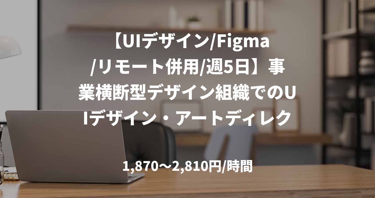【UIデザイン/Figma/リモート併用/週5日】事業横断型デザイン組織でのUIデザイン・アートディレクション支援