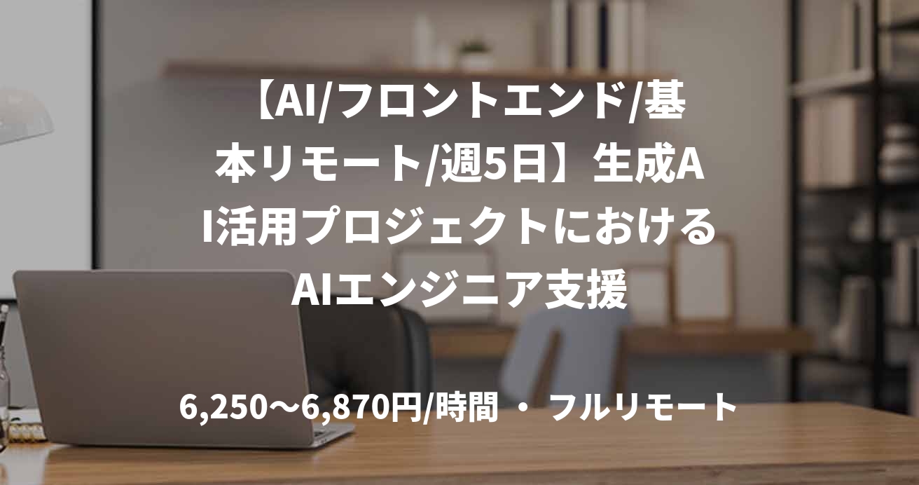 【AI/フロントエンド/基本リモート/週5日】生成AI活用プロジェクトにおけるAIエンジニア支援