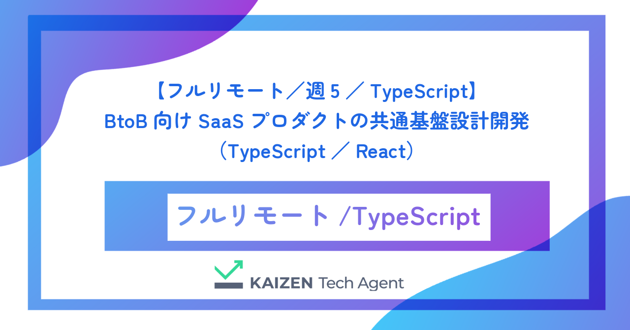【フルリモート／週5／TypeScript】BtoB向けSaaSプロダクトの共通基盤・フロントエンド設計開発（TypeScript／React）