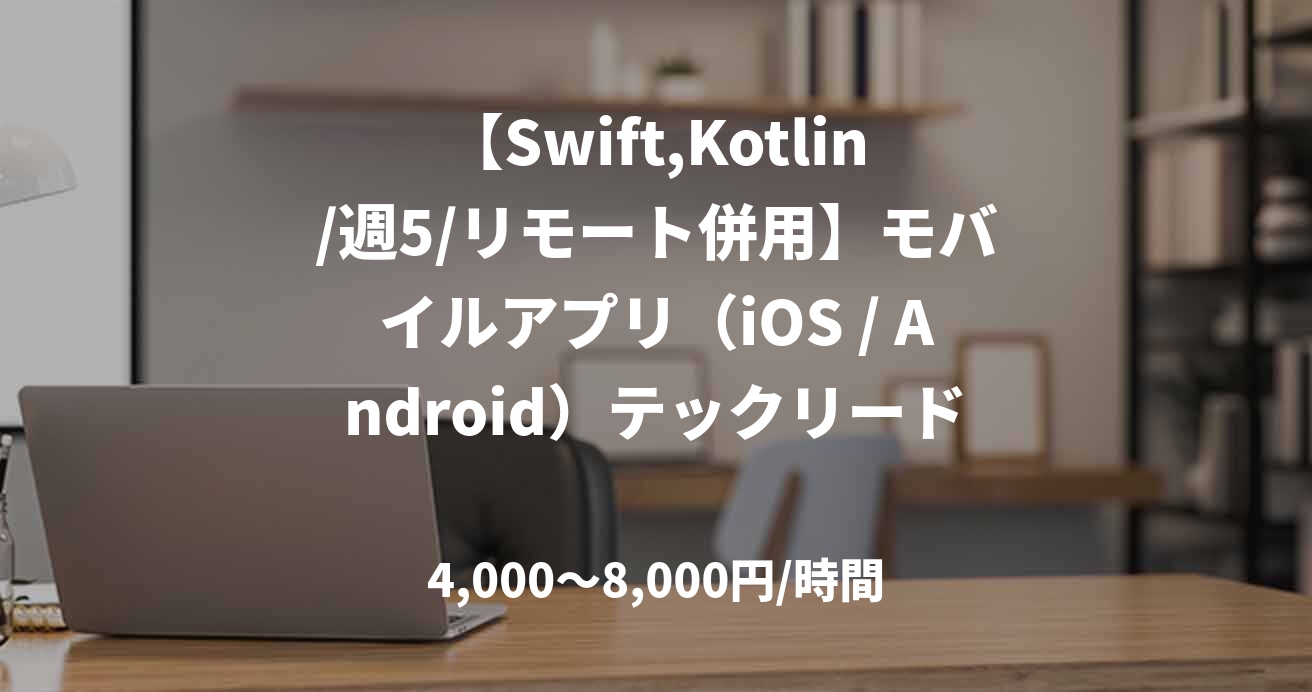 【Swift,Kotlin/週5/リモート併用】モバイルアプリ（iOS / Android）テックリード
