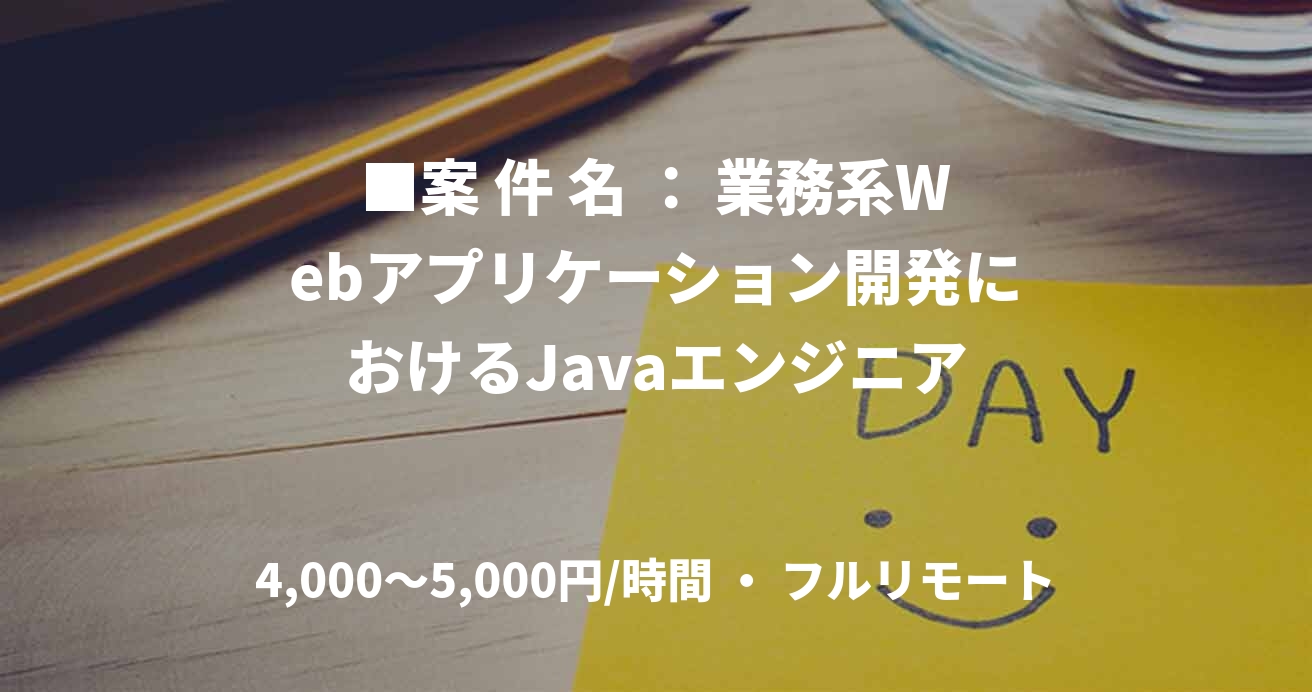 ■案 件 名 ： 業務系Webアプリケーション開発におけるJavaエンジニア