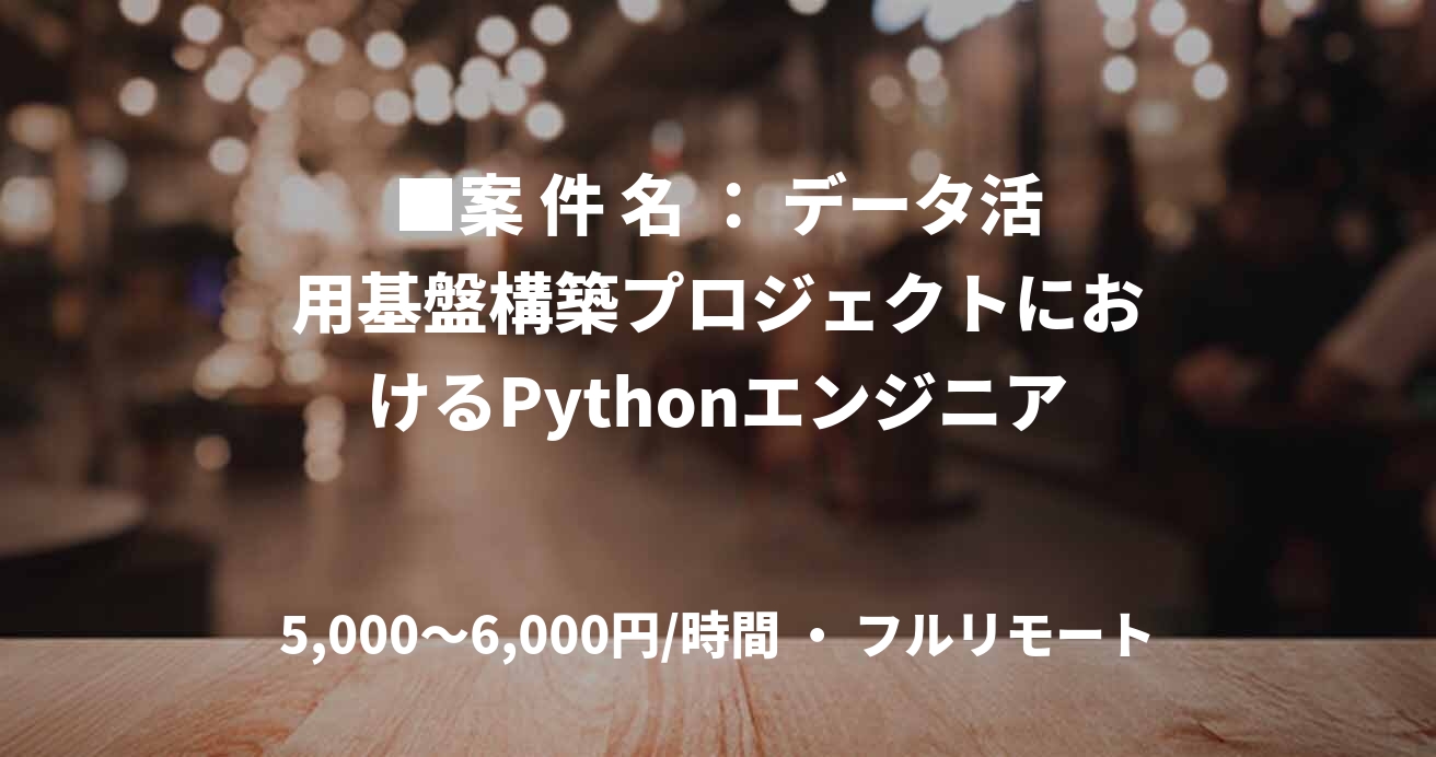 ■案 件 名 ： データ活用基盤構築プロジェクトにおけるPythonエンジニア