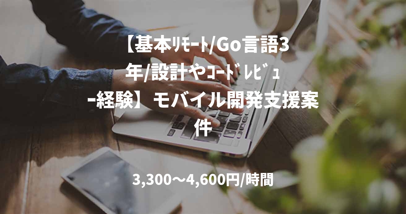 【基本ﾘﾓｰﾄ/Go言語3年/設計やｺｰﾄﾞﾚﾋﾞｭｰ経験】モバイル開発支援案件
