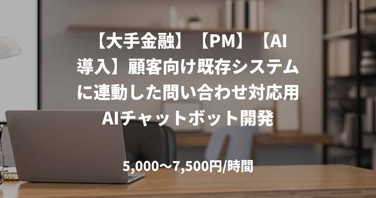 【大手金融】【PM】【AI導入】顧客向け既存システムに連動した問い合わせ対応用AIチャットボット開発