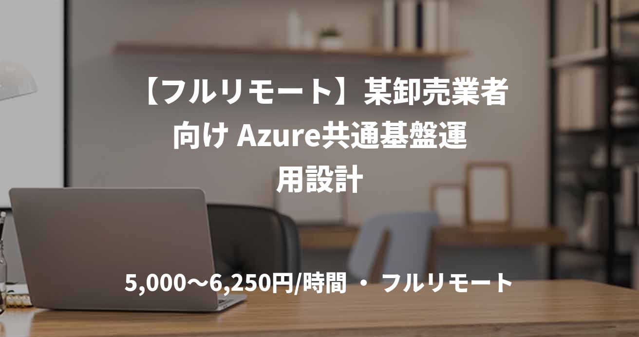 【フルリモート】某卸売業者向け Azure共通基盤運用設計