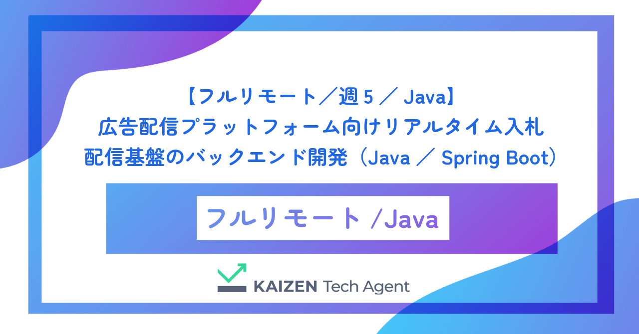 【フルリモート／週5／Java】広告配信プラットフォーム向けリアルタイム入札・配信基盤のバックエンド開発（Java／Spring Boot）