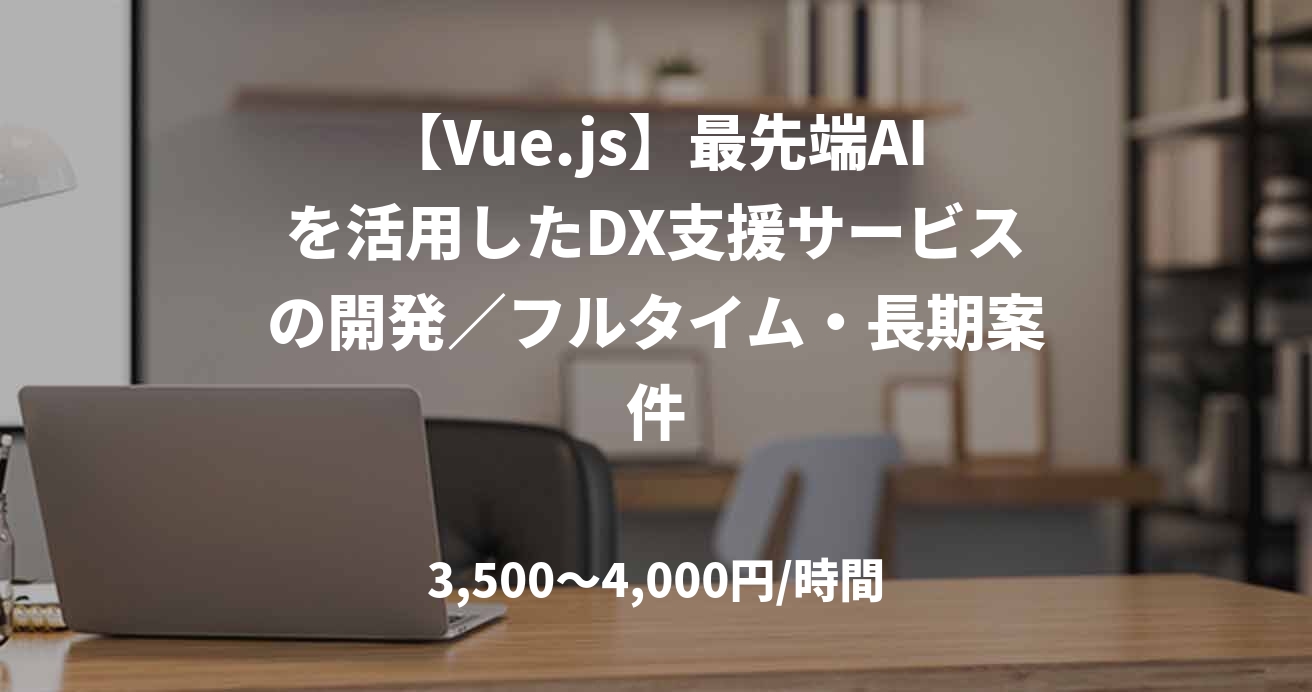 【Vue.js】最先端AIを活用したDX支援サービスの開発／フルタイム・長期案件