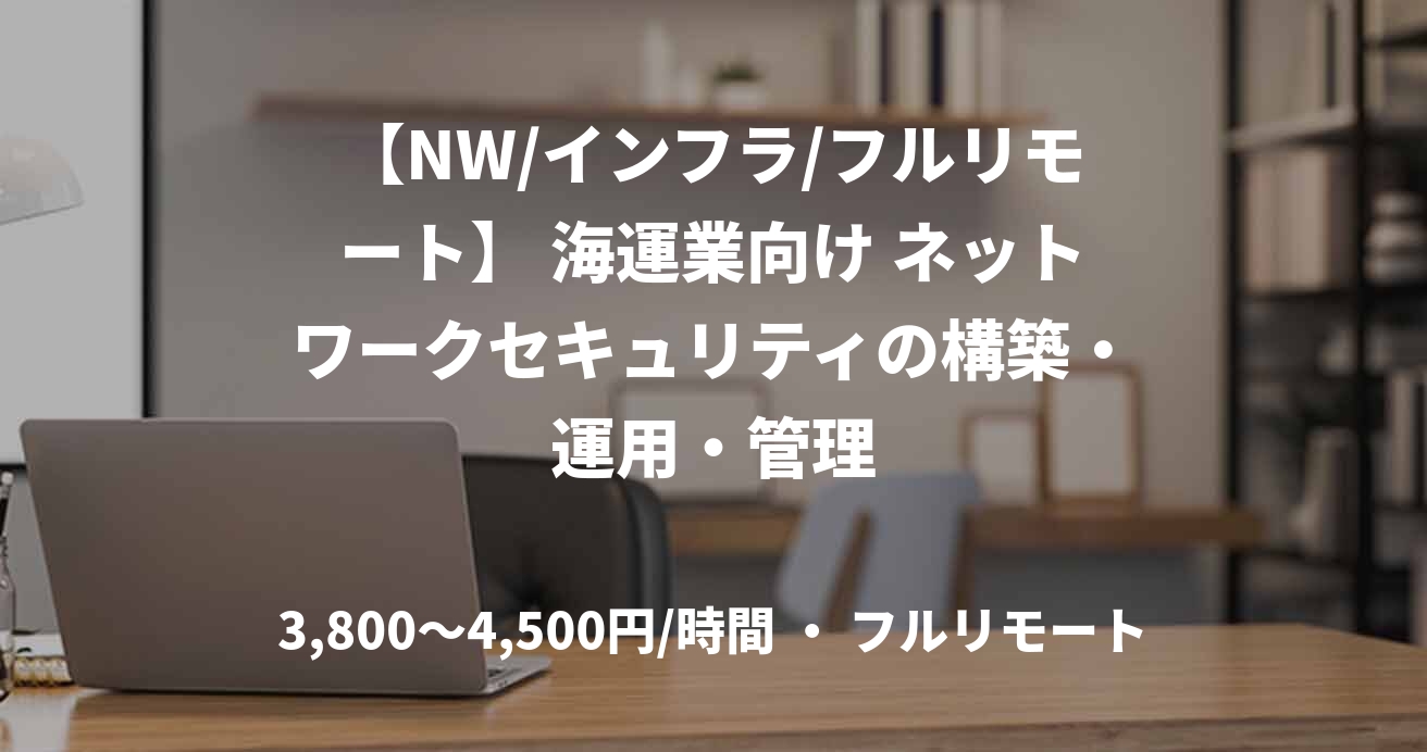 【NW/インフラ/フルリモート】 海運業向け ネットワークセキュリティの構築・運用・管理