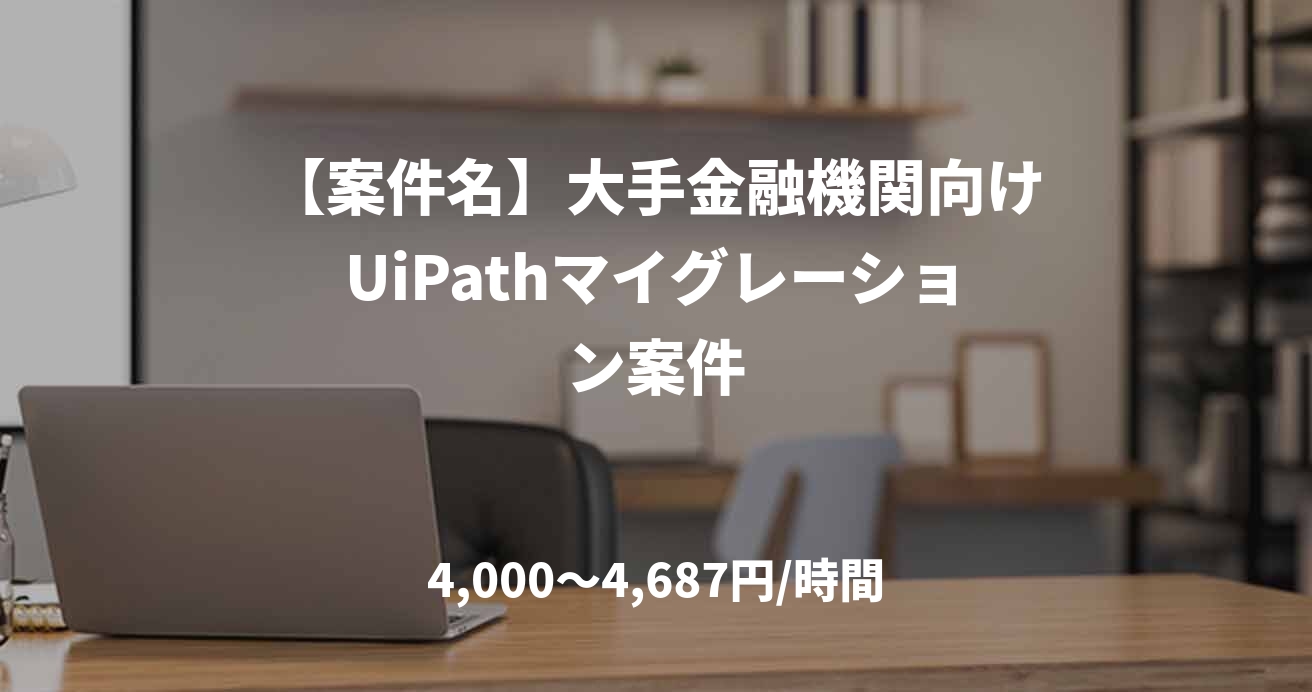 【案件名】大手金融機関向けUiPathマイグレーション案件