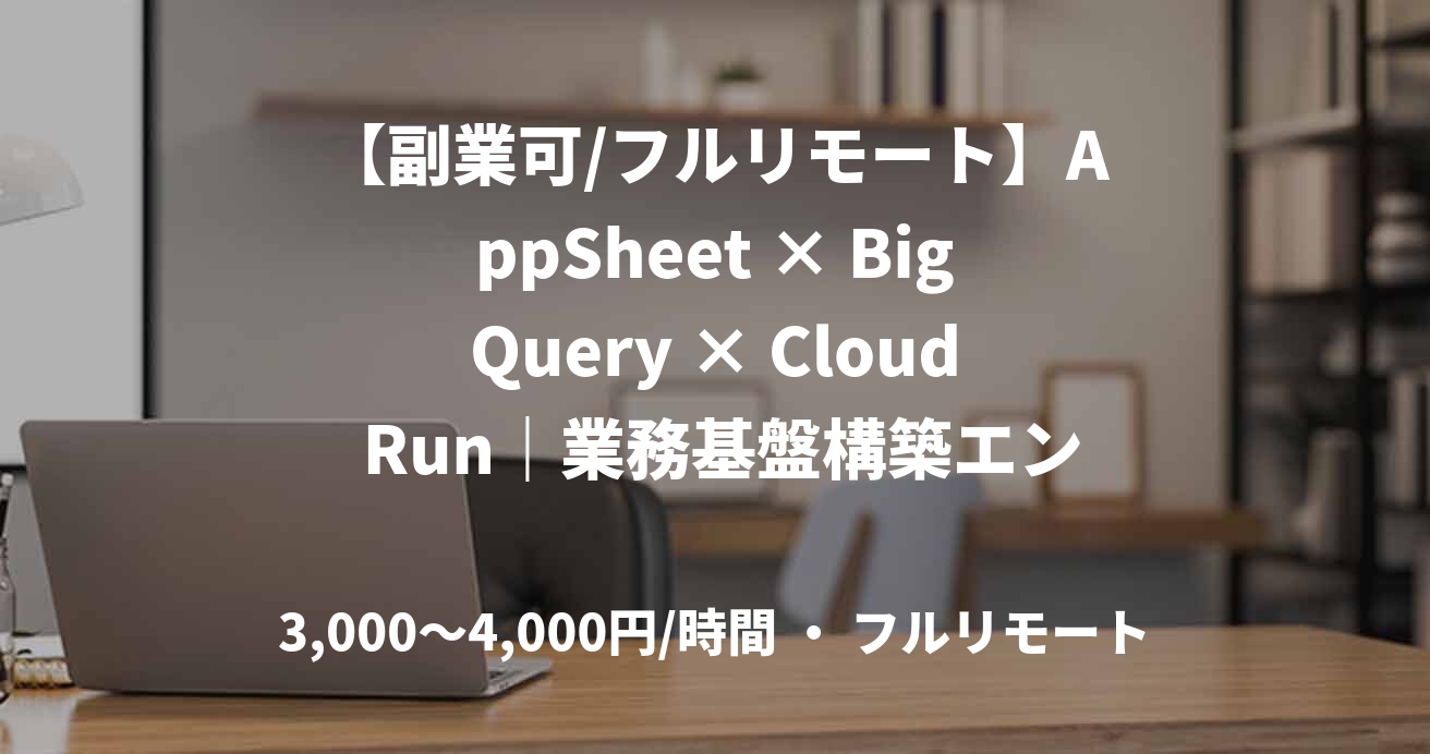 【副業可/フルリモート】AppSheet × BigQuery × Cloud Run｜業務基盤構築エンジニア（設計〜実装）