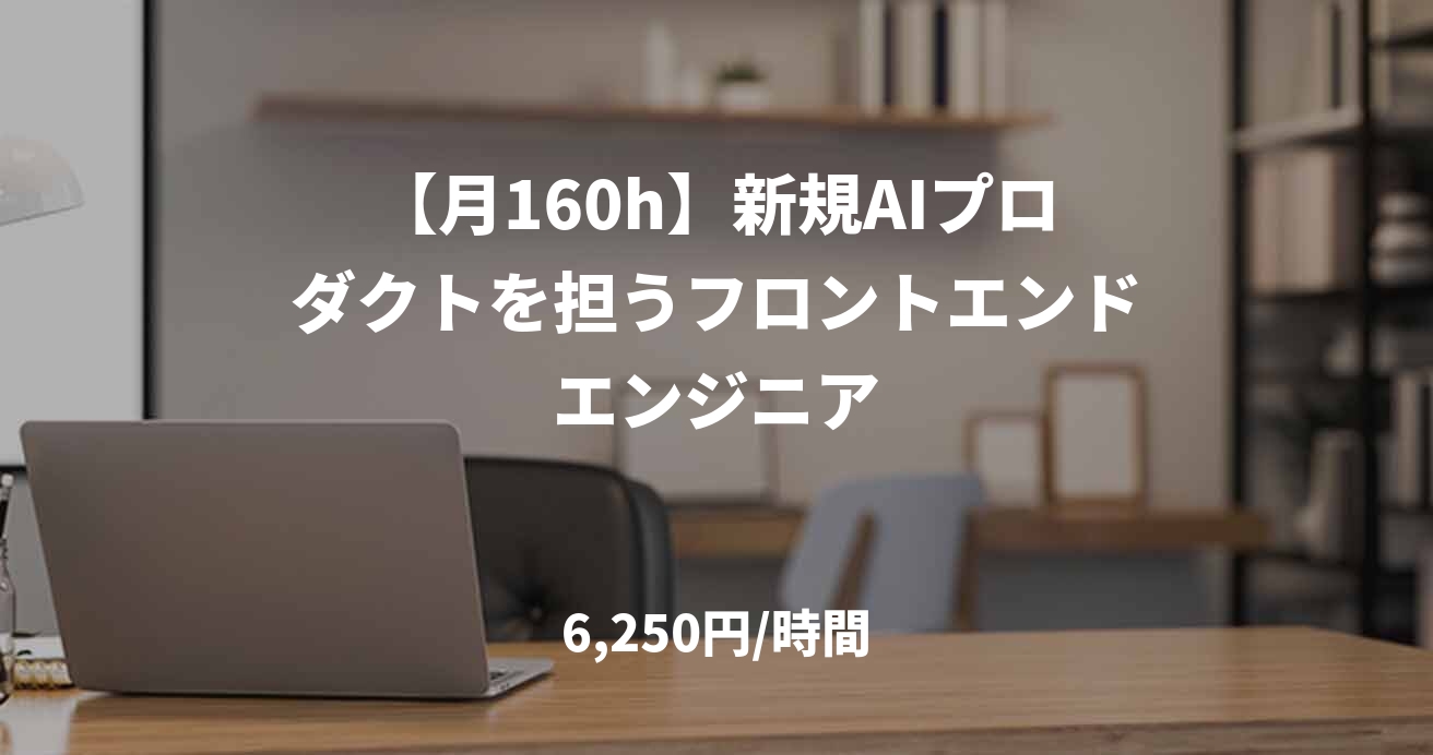 【月160h】新規AIプロダクトを担うフロントエンドエンジニア