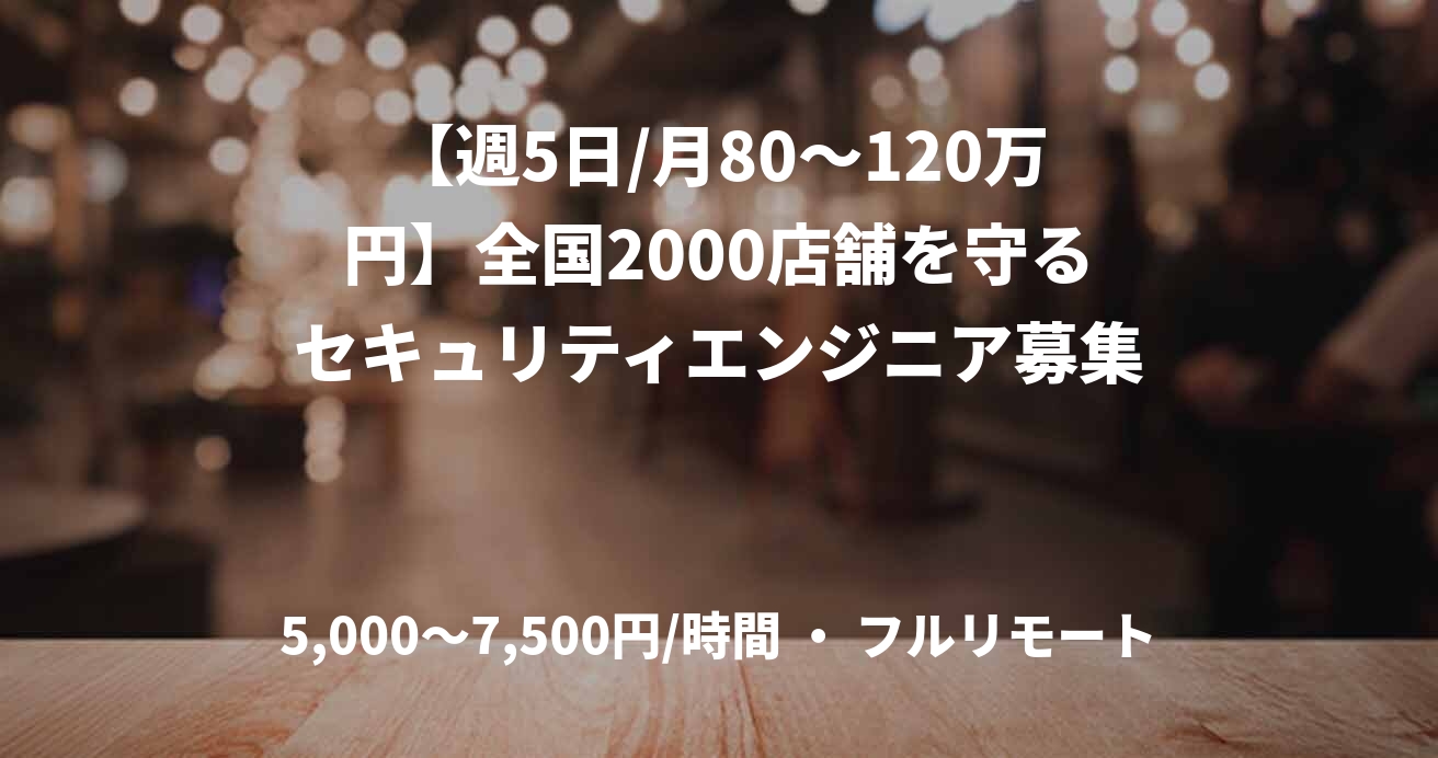 【週5日/月80〜120万円】全国2000店舗を守るセキュリティエンジニア募集　