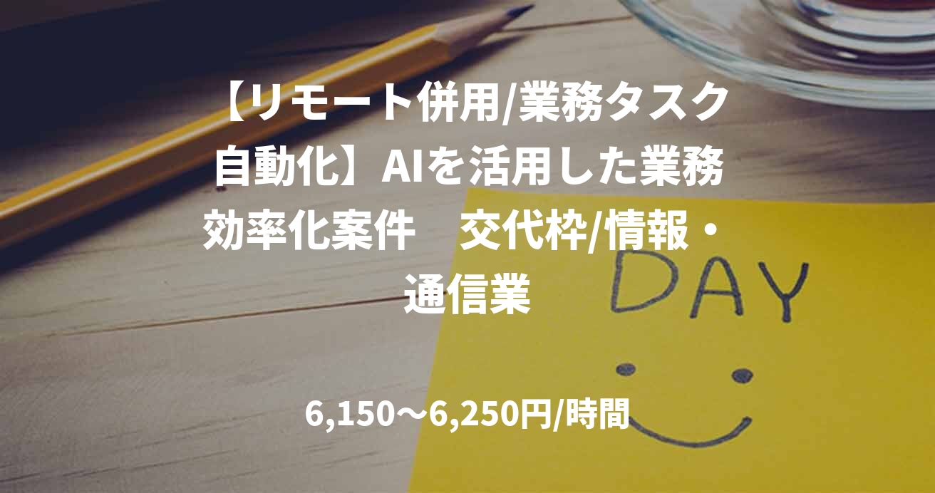 【リモート併用/業務タスク自動化】AIを活用した業務効率化案件　交代枠/情報・通信業