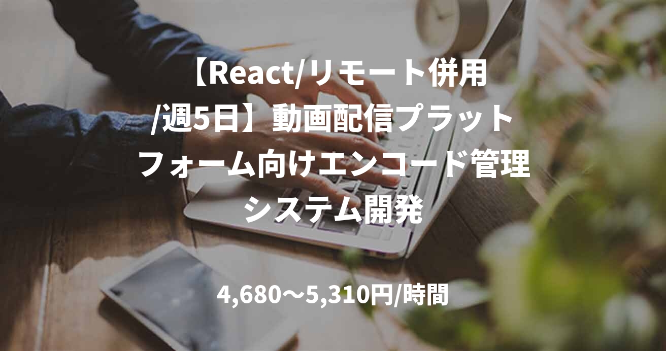 【React/リモート併用/週5日】動画配信プラットフォーム向けエンコード管理システム開発