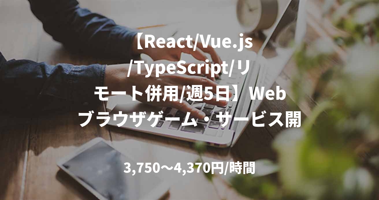 【React/Vue.js/TypeScript/リモート併用/週5日】Webブラウザゲーム・サービス開発案件