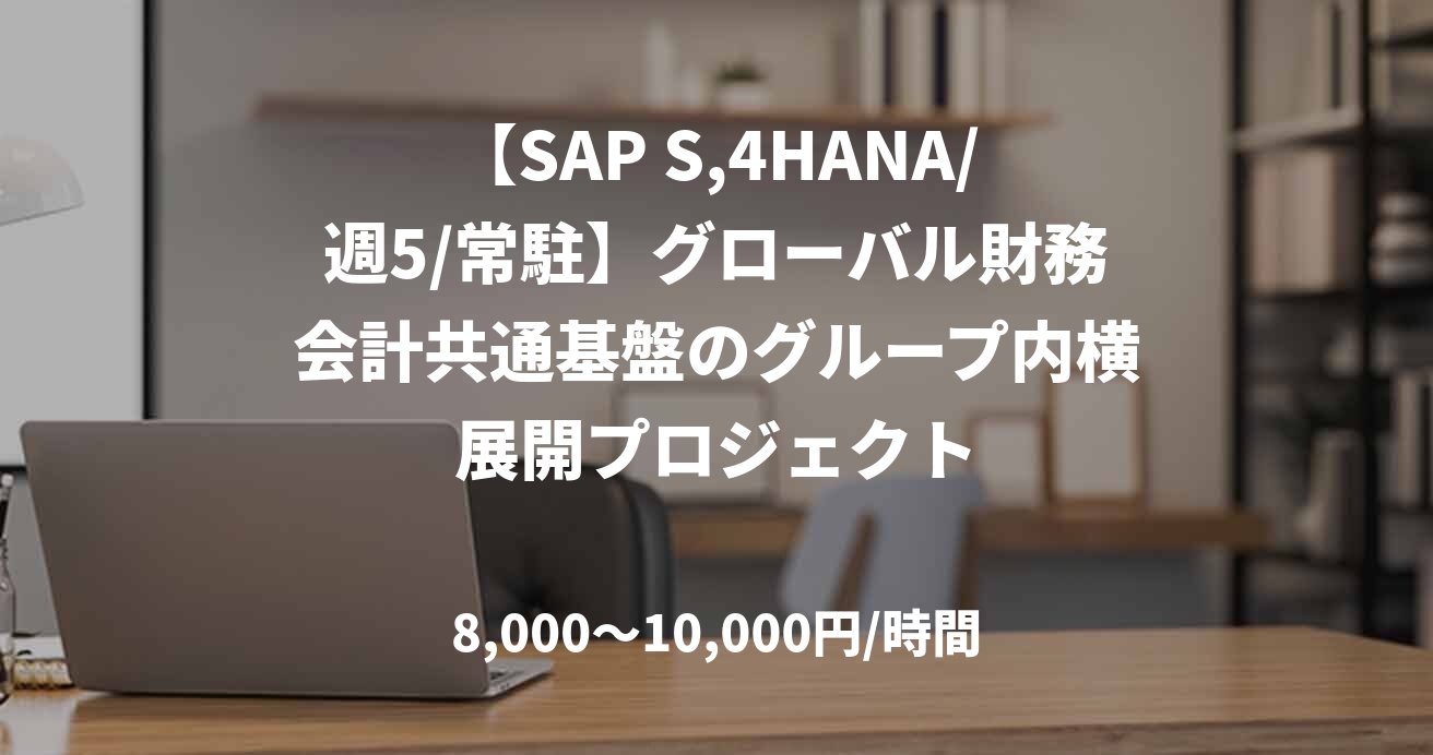 【SAP S,4HANA/週5/常駐】グローバル財務会計共通基盤のグループ内横展開プロジェクト