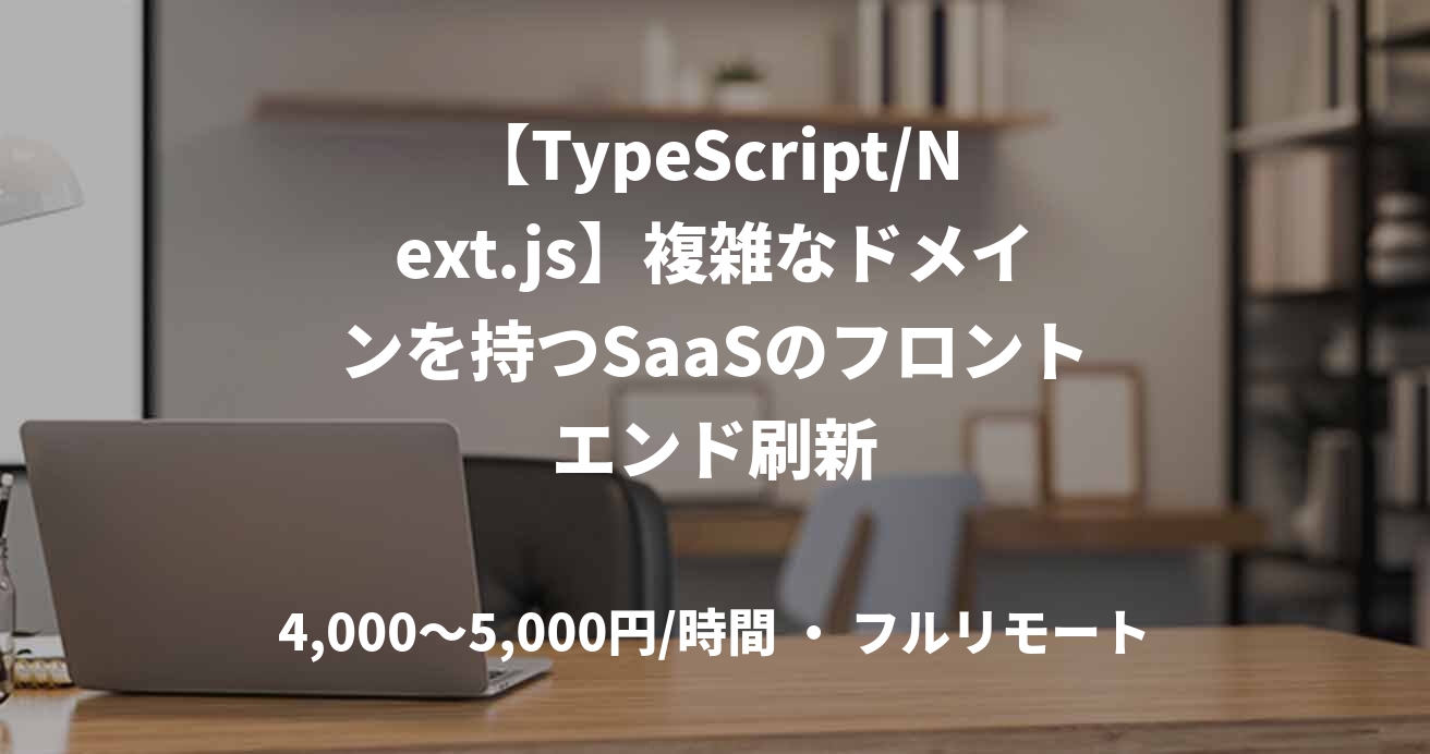 【TypeScript/Next.js】複雑なドメインを持つSaaSのフロントエンド刷新