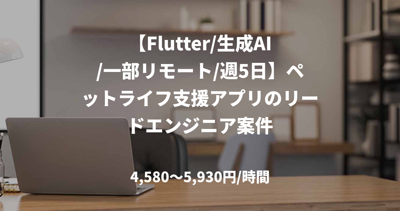 【Flutter/生成AI/一部リモート/週5日】ペットライフ支援アプリのリードエンジニア案件