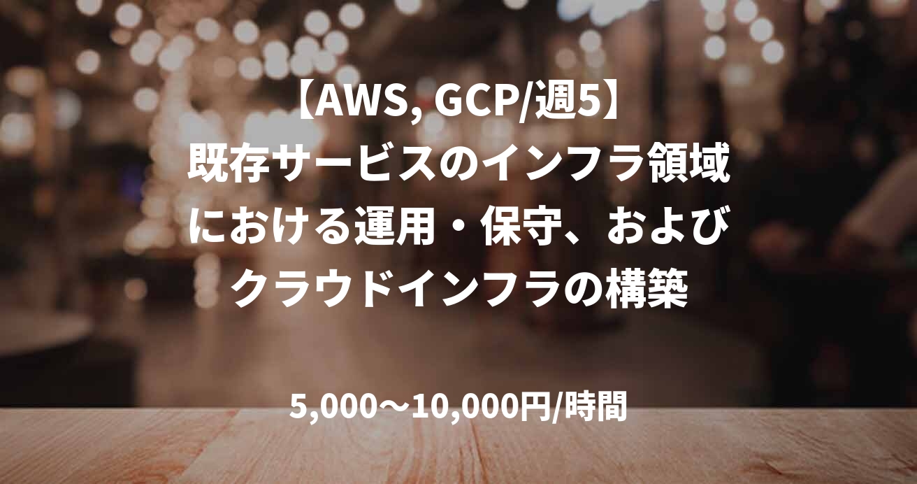 【AWS, GCP/週5】既存サービスのインフラ領域における運用・保守、およびクラウドインフラの構築