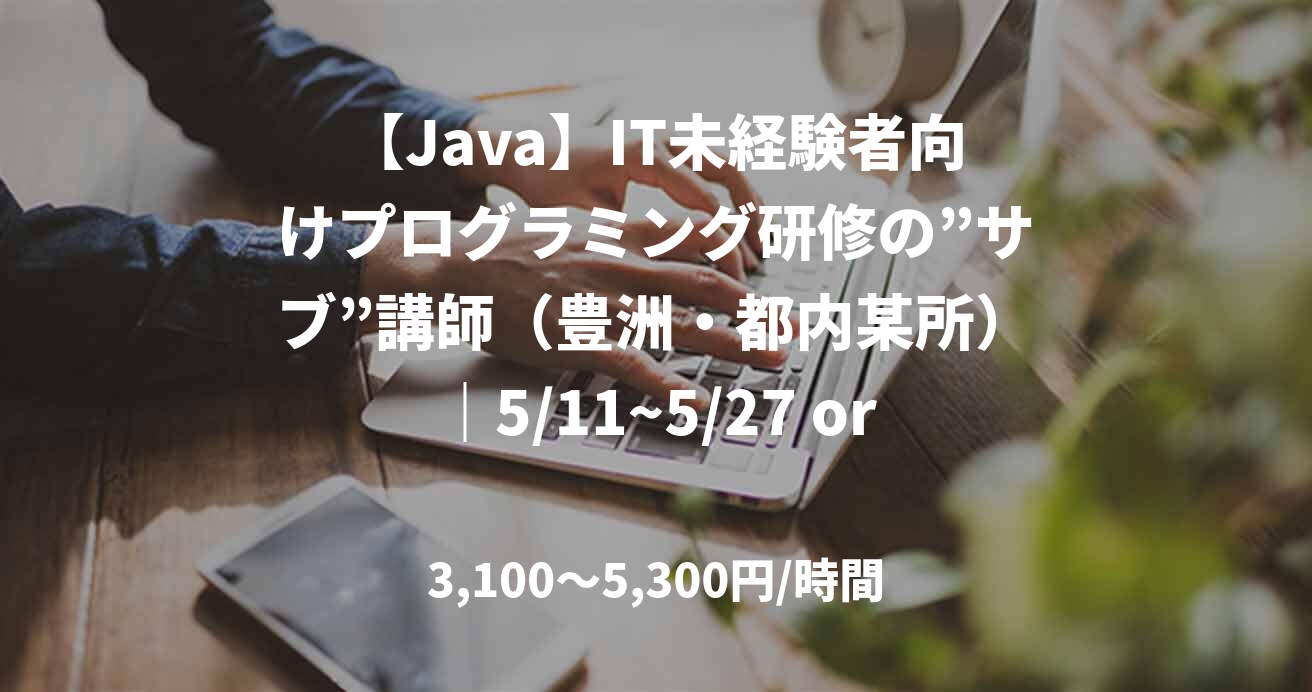 【Java】IT未経験者向けプログラミング研修の”サブ”講師（豊洲・都内某所）｜5/11~5/27 or 5/14~6/16