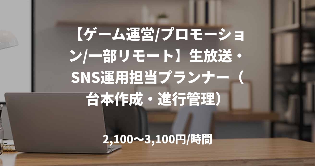 【ゲーム運営/プロモーション/一部リモート】生放送・SNS運用担当プランナー（台本作成・進行管理）