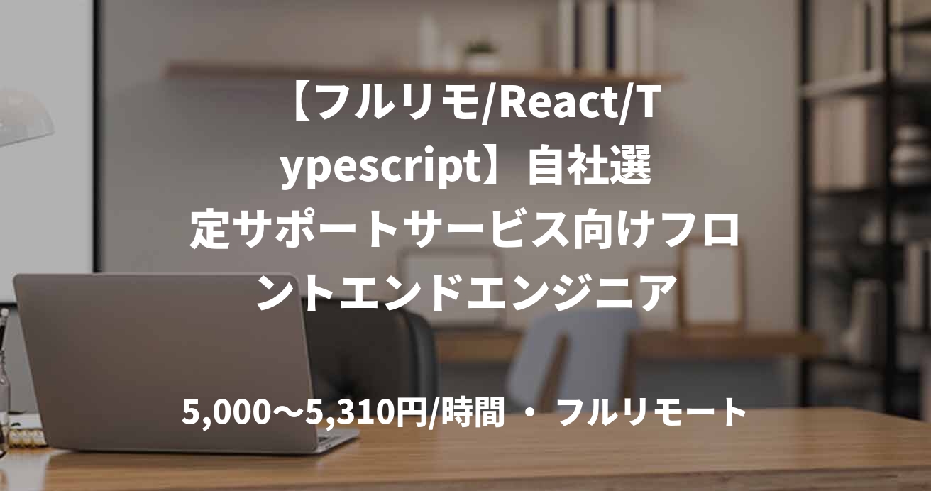 【フルリモ/React/Typescript】自社選定サポートサービス向けフロントエンドエンジニア