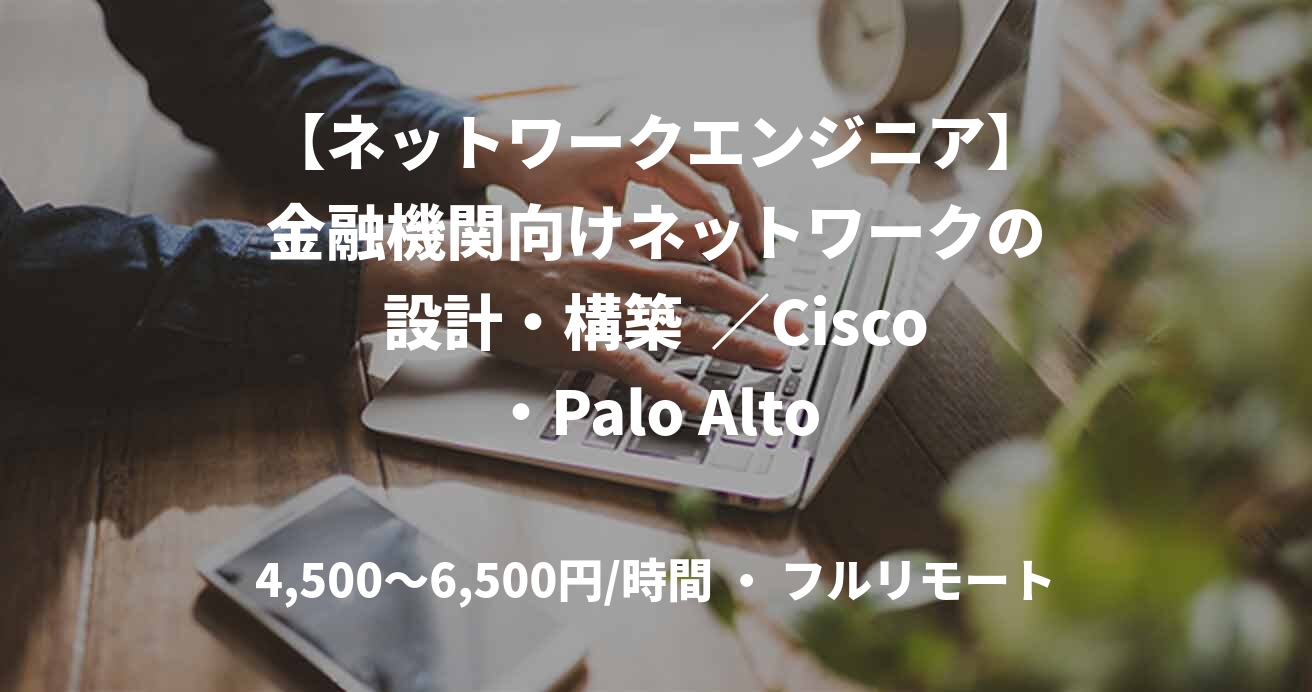 【ネットワークエンジニア】金融機関向けネットワークの設計・構築  ／Cisco・Palo Alto