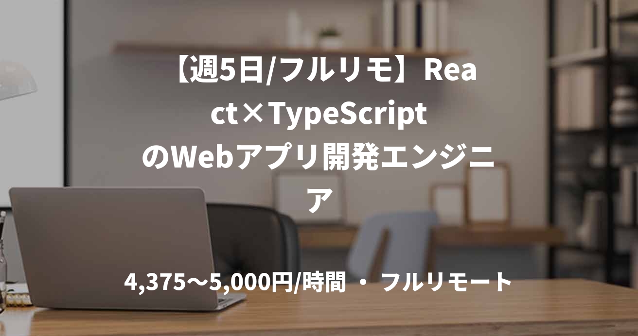 【週5日/フルリモ】React×TypeScriptのWebアプリ開発エンジニア