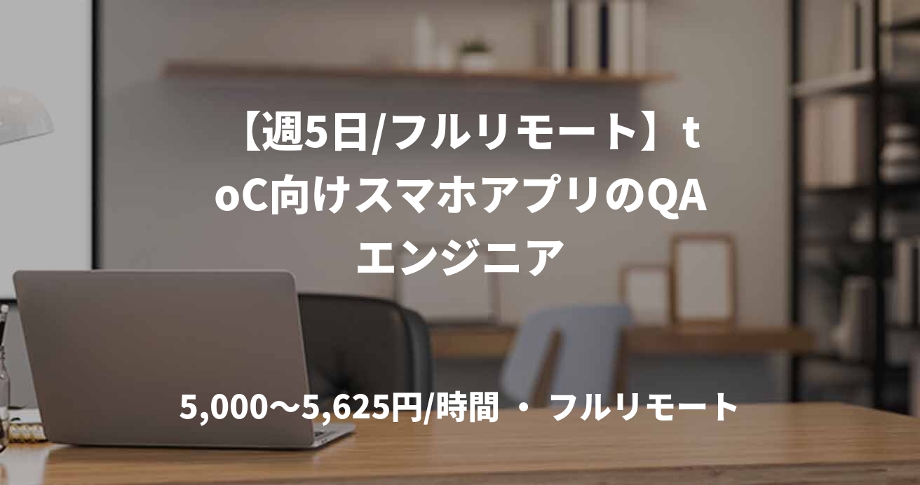 【週5日/フルリモート】toC向けスマホアプリのQAエンジニア
