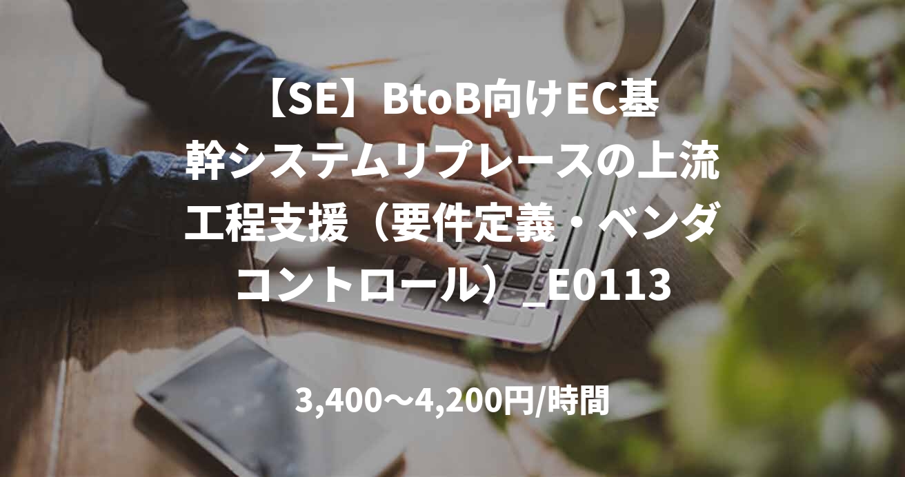 【SE】BtoB向けEC基幹システムリプレースの上流工程支援（要件定義・ベンダコントロール）_E0113