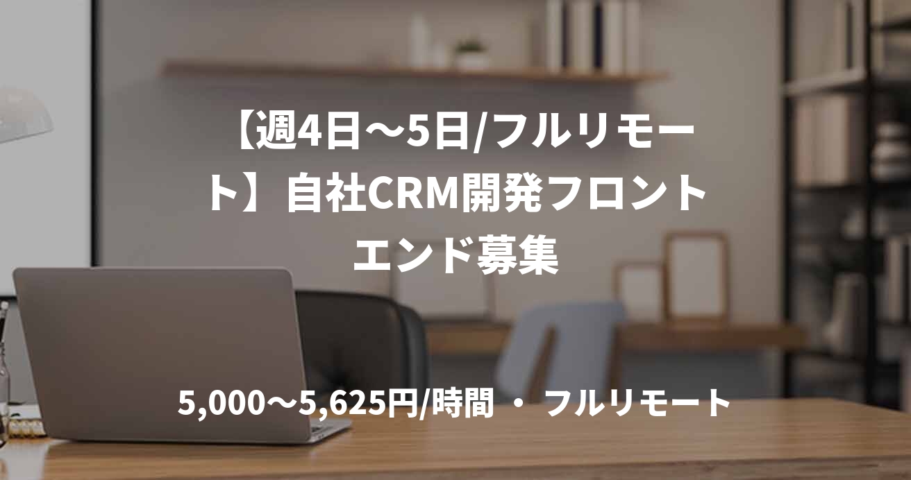 【週4日〜5日/フルリモート】自社CRM開発フロントエンド募集