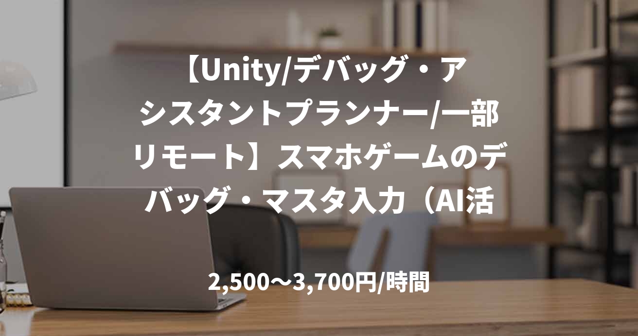 【Unity/デバッグ・アシスタントプランナー/一部リモート】スマホゲームのデバッグ・マスタ入力（AI活用）