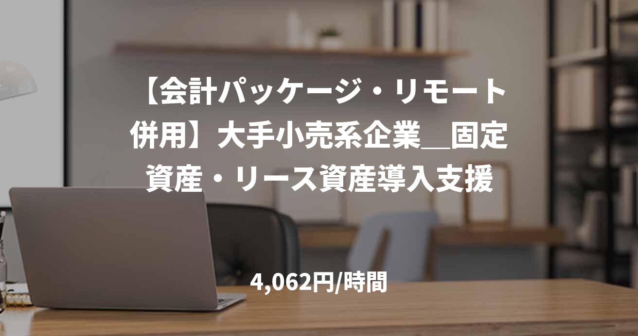 【会計パッケージ・リモート併用】大手小売系企業＿固定資産・リース資産導入支援
