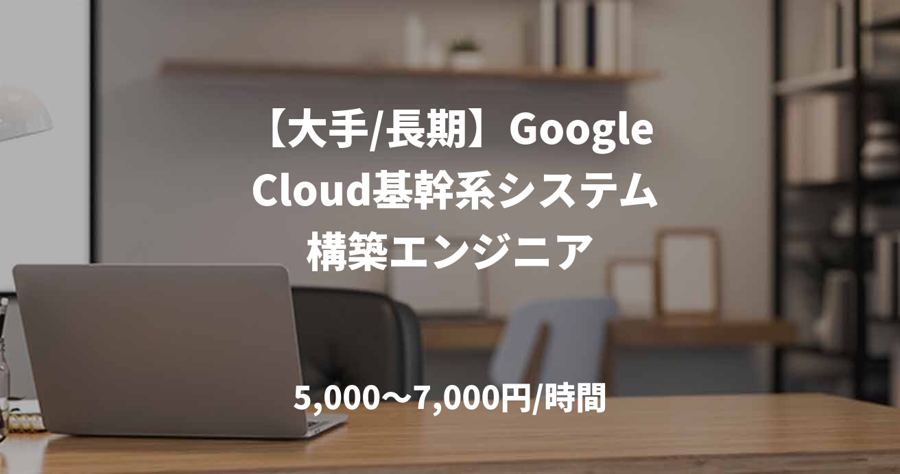 【大手/長期】Google Cloud基幹系システム構築エンジニア