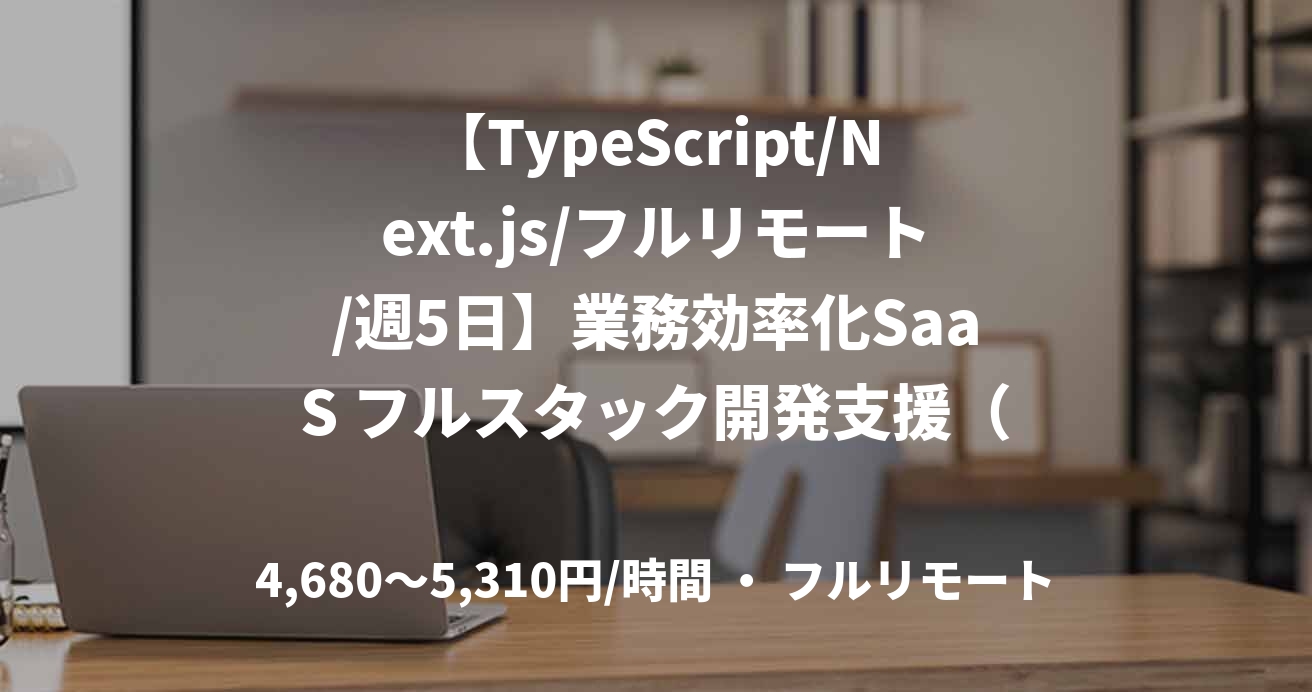 【TypeScript/Next.js/フルリモート/週5日】業務効率化SaaS フルスタック開発支援（テックリード候補 / 開発PM）