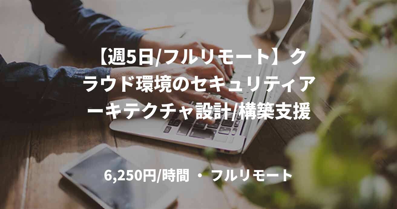 【週5日/フルリモート】クラウド環境のセキュリティアーキテクチャ設計/構築支援
