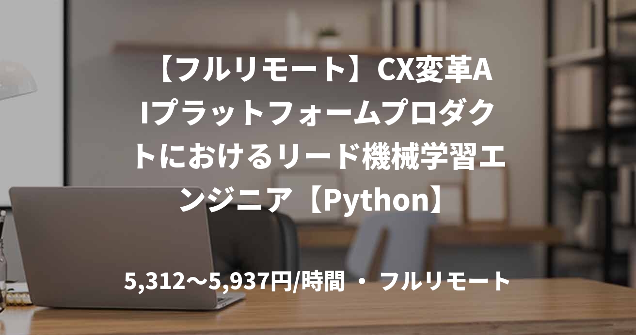 【フルリモート】CX変革AIプラットフォームプロダクトにおけるリード機械学習エンジニア【Python】