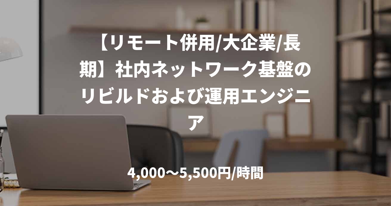 【リモート併用/大企業/長期】社内ネットワーク基盤のリビルドおよび運用エンジニア
