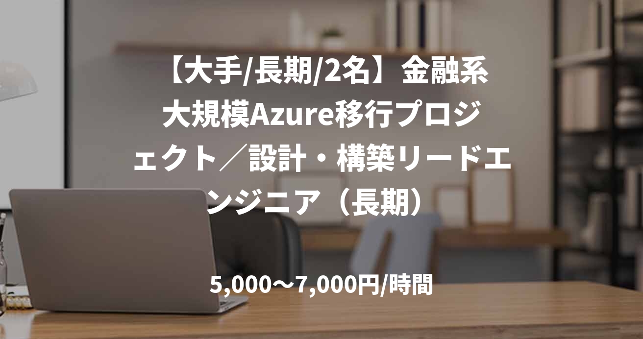 【大手/長期/2名】金融系大規模Azure移行プロジェクト／設計・構築リードエンジニア（長期）