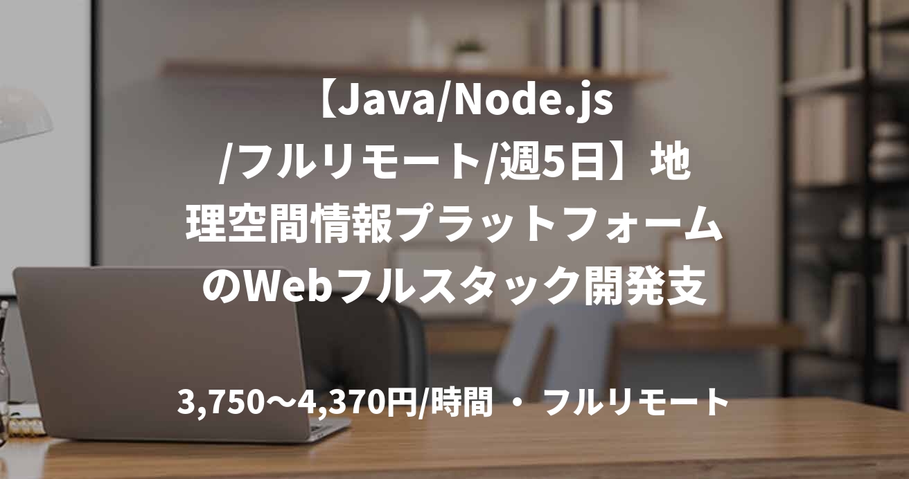 【Java/Node.js/フルリモート/週5日】地理空間情報プラットフォームのWebフルスタック開発支援