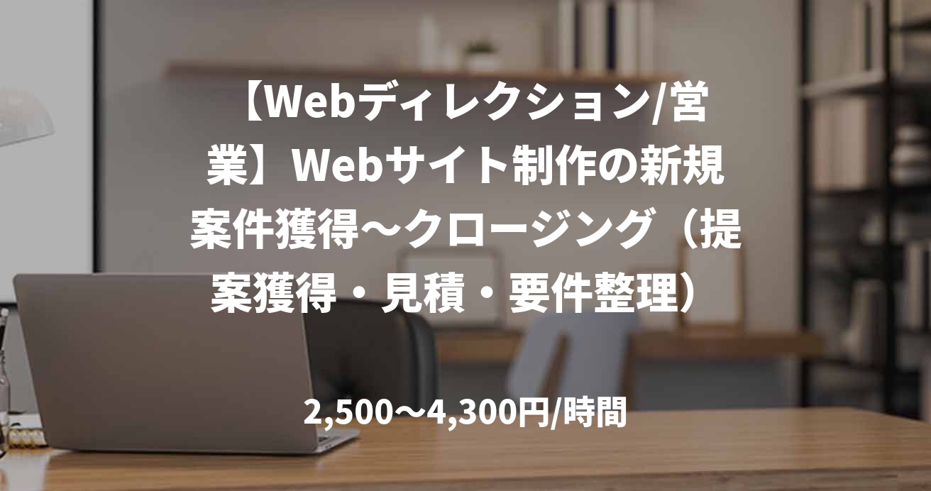 【Webディレクション/営業】Webサイト制作の新規案件獲得〜クロージング（提案獲得・見積・要件整理）