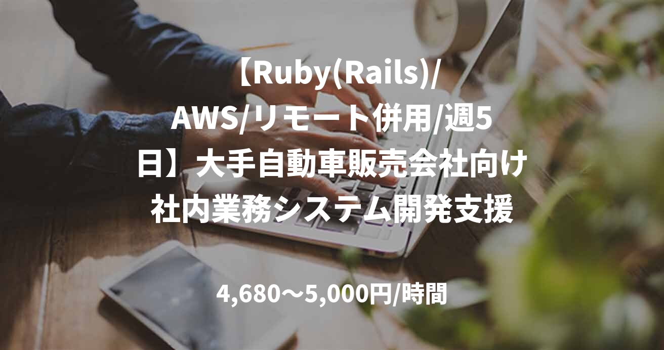 【Ruby(Rails)/AWS/リモート併用/週5日】大手自動車販売会社向け社内業務システム開発支援