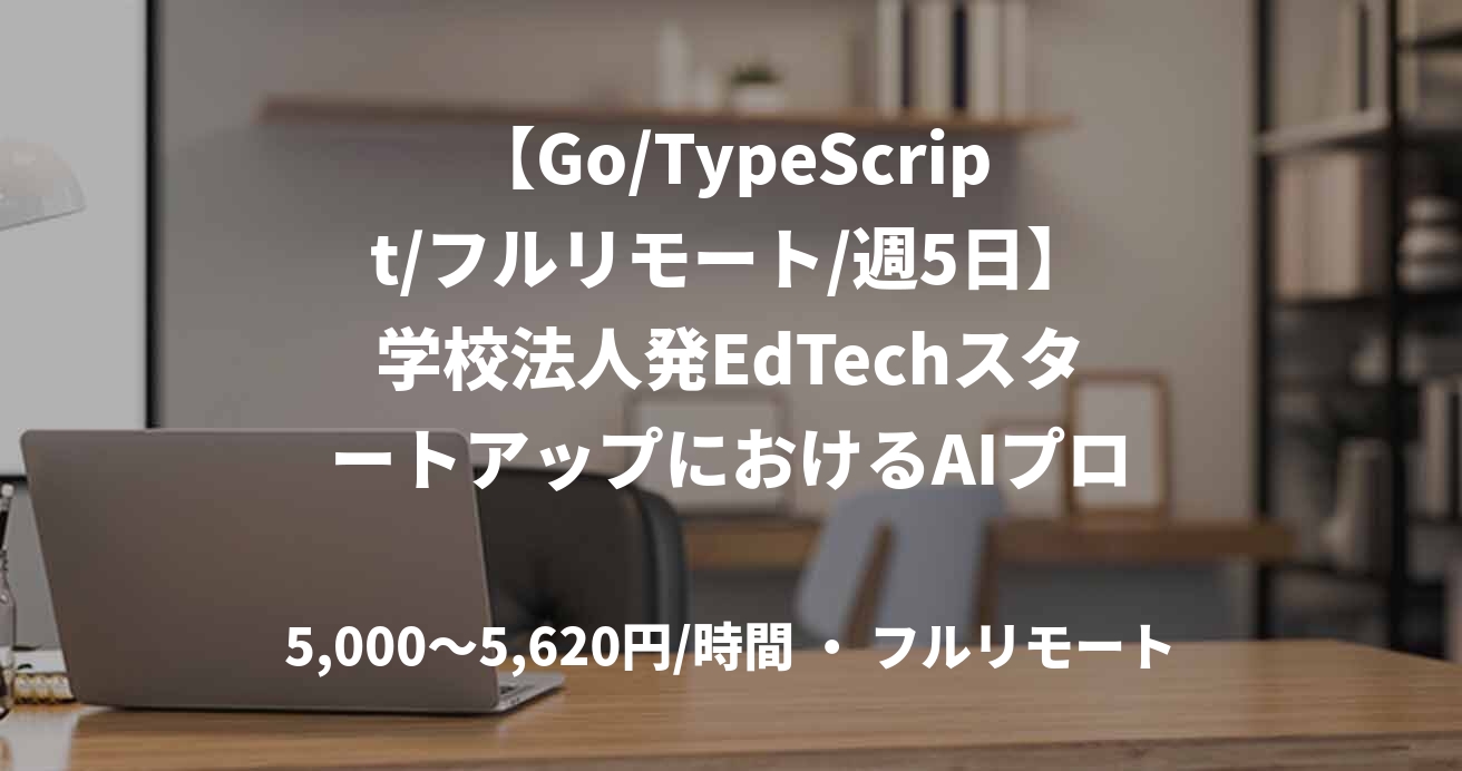 【Go/TypeScript/フルリモート/週5日】学校法人発EdTechスタートアップにおけるAIプロダクト開発支援